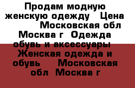 Продам модную женскую одежду › Цена ­ 1 000 - Московская обл., Москва г. Одежда, обувь и аксессуары » Женская одежда и обувь   . Московская обл.,Москва г.